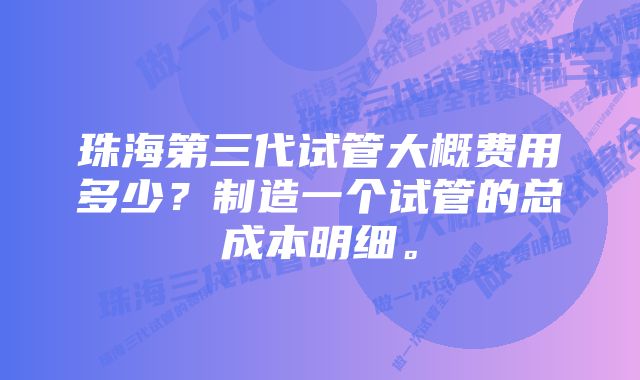 珠海第三代试管大概费用多少？制造一个试管的总成本明细。