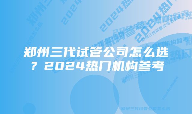 郑州三代试管公司怎么选？2024热门机构参考