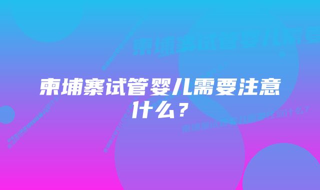 柬埔寨试管婴儿需要注意什么？