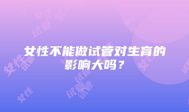 女性不能做试管对生育的影响大吗？