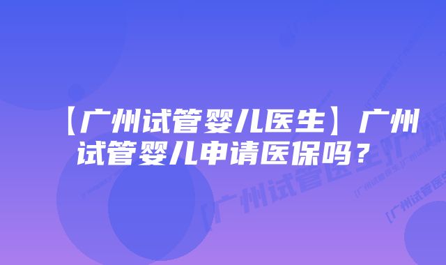 【广州试管婴儿医生】广州试管婴儿申请医保吗？