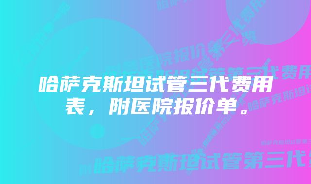 哈萨克斯坦试管三代费用表，附医院报价单。