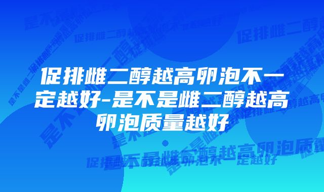 促排雌二醇越高卵泡不一定越好-是不是雌二醇越高卵泡质量越好