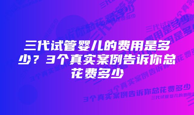 三代试管婴儿的费用是多少？3个真实案例告诉你总花费多少