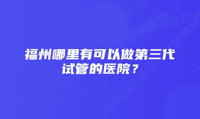 福州哪里有可以做第三代试管的医院？