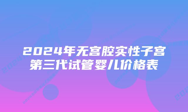 2024年无宫腔实性子宫第三代试管婴儿价格表