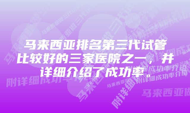 马来西亚排名第三代试管比较好的三家医院之一，并详细介绍了成功率。