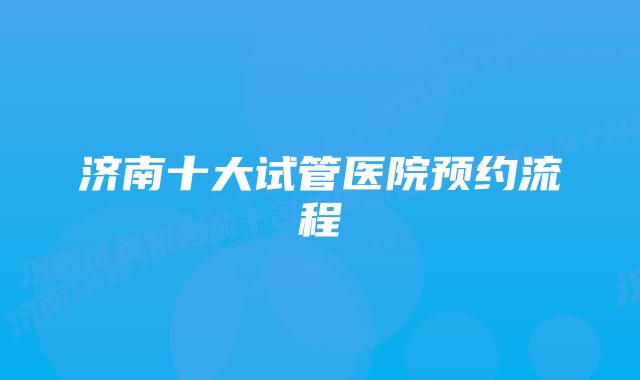 济南十大试管医院预约流程