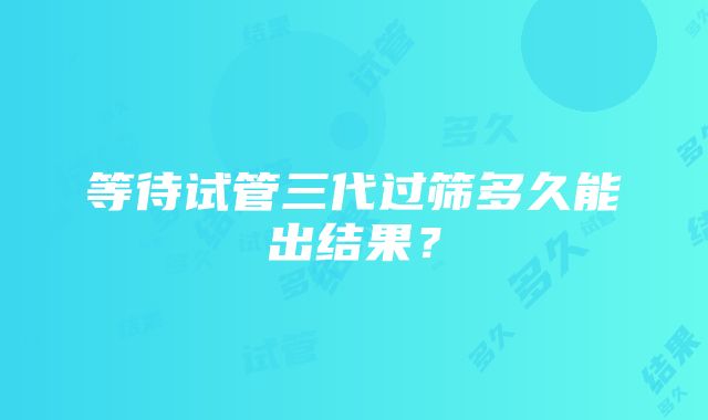 等待试管三代过筛多久能出结果？