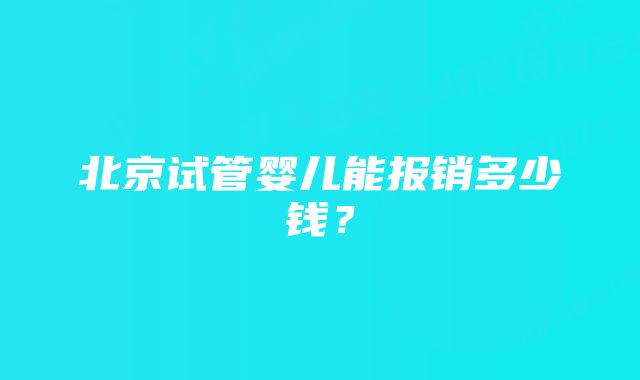 北京试管婴儿能报销多少钱？