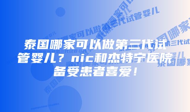 泰国哪家可以做第三代试管婴儿？nic和杰特宁医院备受患者喜爱！