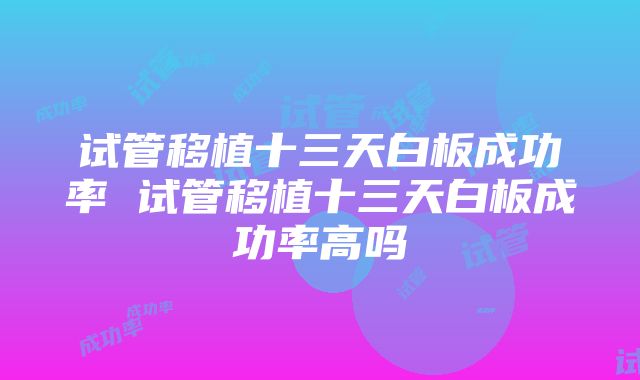 试管移植十三天白板成功率 试管移植十三天白板成功率高吗