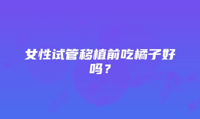 女性试管移植前吃橘子好吗？