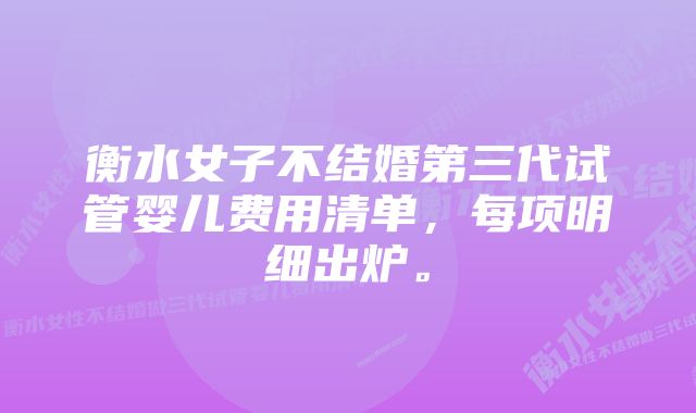 衡水女子不结婚第三代试管婴儿费用清单，每项明细出炉。