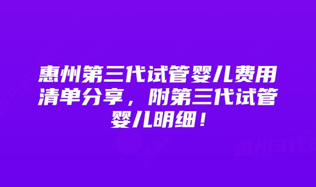 惠州第三代试管婴儿费用清单分享，附第三代试管婴儿明细！