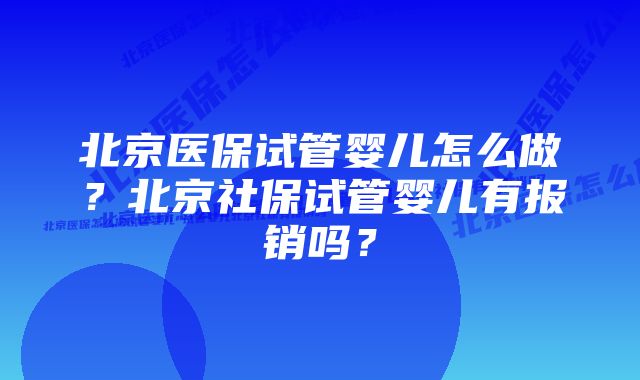 北京医保试管婴儿怎么做？北京社保试管婴儿有报销吗？