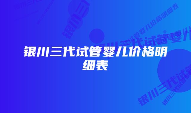 银川三代试管婴儿价格明细表