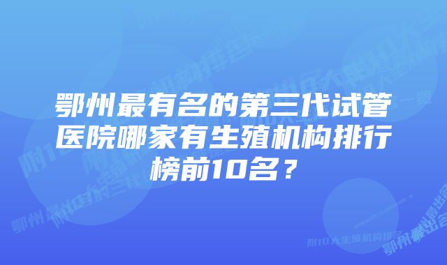 鄂州最有名的第三代试管医院哪家有生殖机构排行榜前10名？