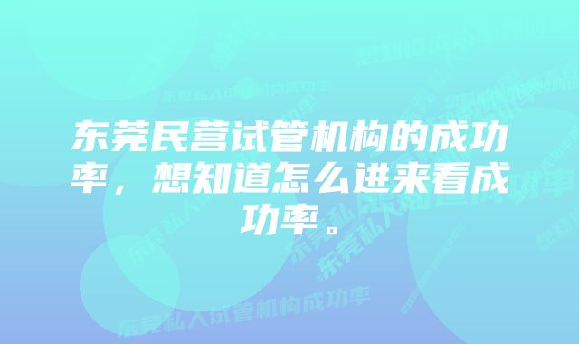 东莞民营试管机构的成功率，想知道怎么进来看成功率。