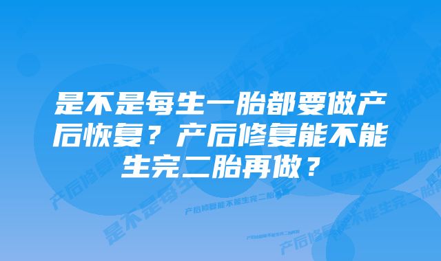 是不是每生一胎都要做产后恢复？产后修复能不能生完二胎再做？