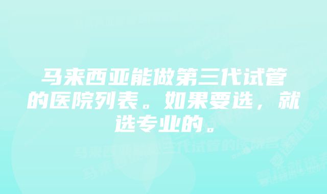 马来西亚能做第三代试管的医院列表。如果要选，就选专业的。