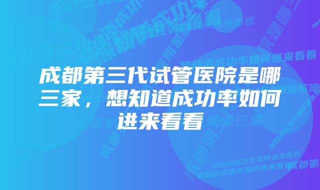 成都第三代试管医院是哪三家，想知道成功率如何进来看看