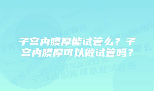 子宫内膜厚能试管么？子宫内膜厚可以做试管吗？