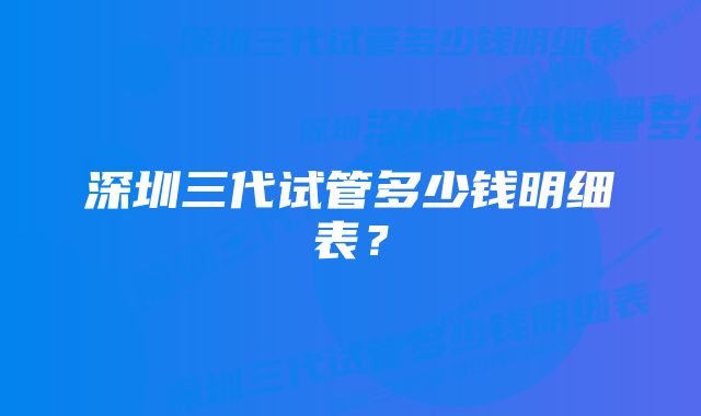 深圳三代试管多少钱明细表？