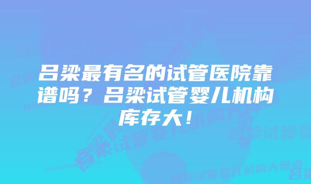 吕梁最有名的试管医院靠谱吗？吕梁试管婴儿机构库存大！