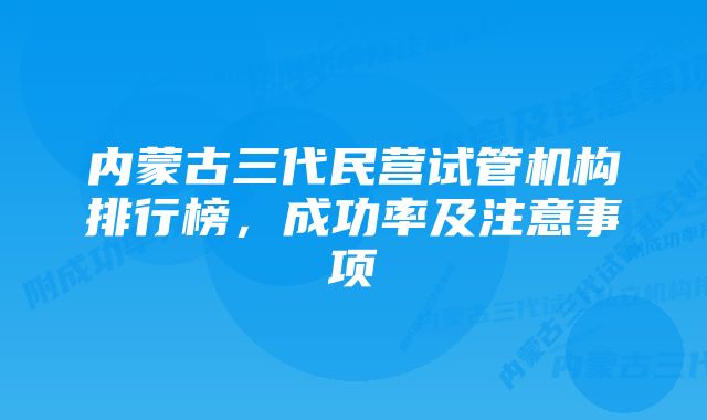 内蒙古三代民营试管机构排行榜，成功率及注意事项