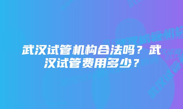 武汉试管机构合法吗？武汉试管费用多少？