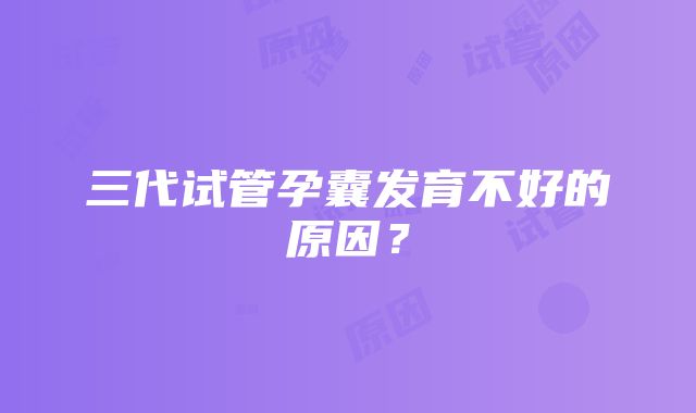 三代试管孕囊发育不好的原因？