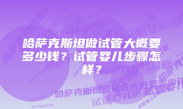 哈萨克斯坦做试管大概要多少钱？试管婴儿步骤怎样？