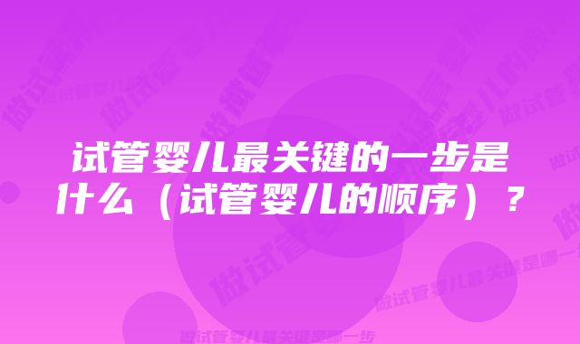 试管婴儿最关键的一步是什么（试管婴儿的顺序）？