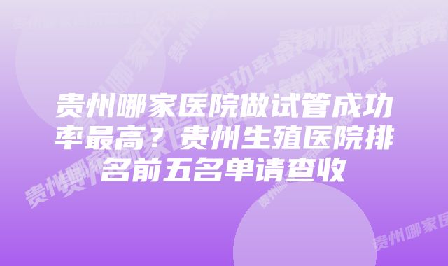 贵州哪家医院做试管成功率最高？贵州生殖医院排名前五名单请查收