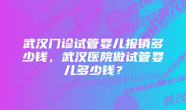 武汉门诊试管婴儿报销多少钱，武汉医院做试管婴儿多少钱？