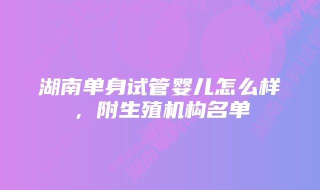 湖南单身试管婴儿怎么样，附生殖机构名单