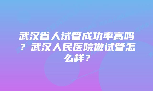 武汉省人试管成功率高吗？武汉人民医院做试管怎么样？