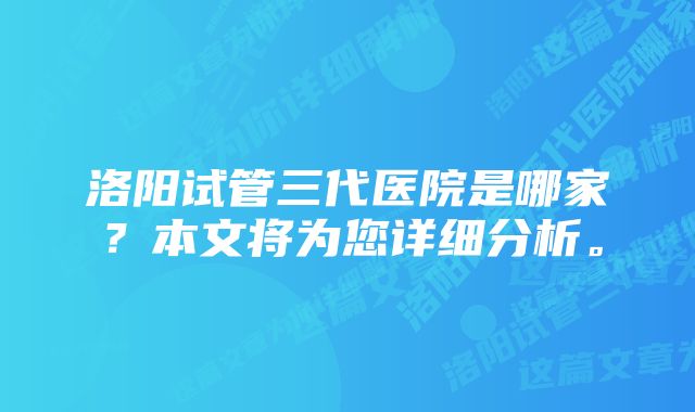 洛阳试管三代医院是哪家？本文将为您详细分析。