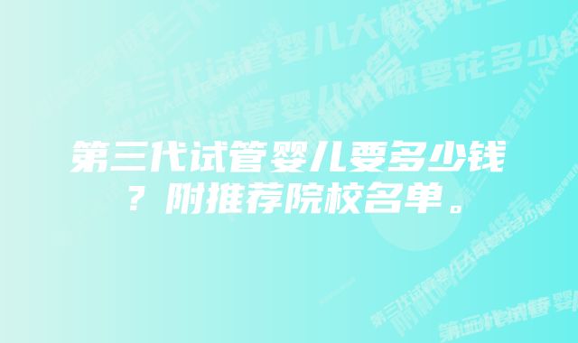 第三代试管婴儿要多少钱？附推荐院校名单。