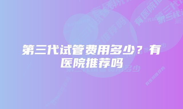 第三代试管费用多少？有医院推荐吗