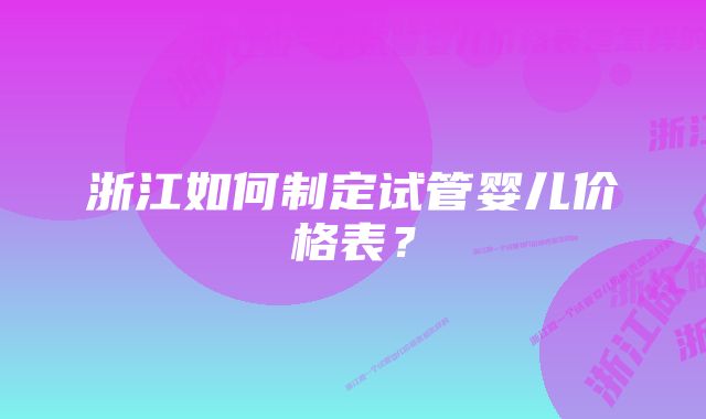 浙江如何制定试管婴儿价格表？