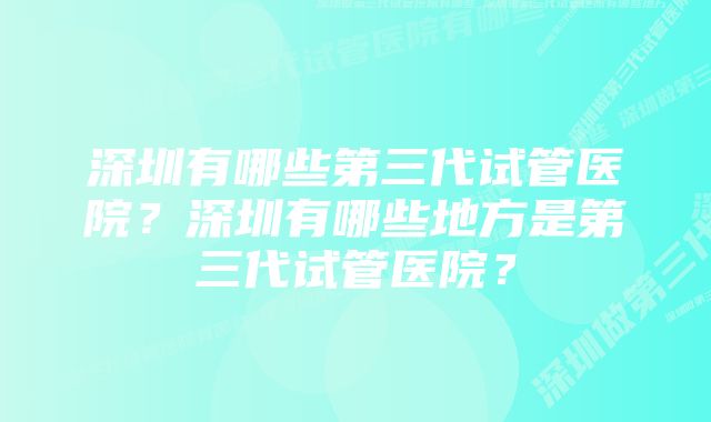 深圳有哪些第三代试管医院？深圳有哪些地方是第三代试管医院？