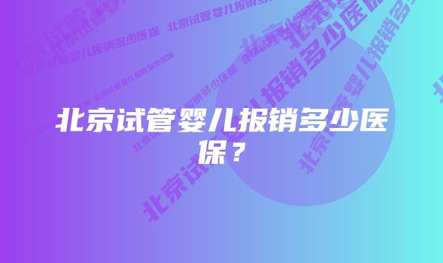 北京试管婴儿报销多少医保？