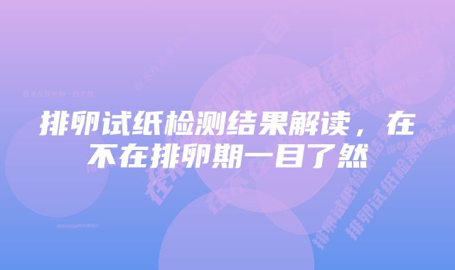 排卵试纸检测结果解读，在不在排卵期一目了然