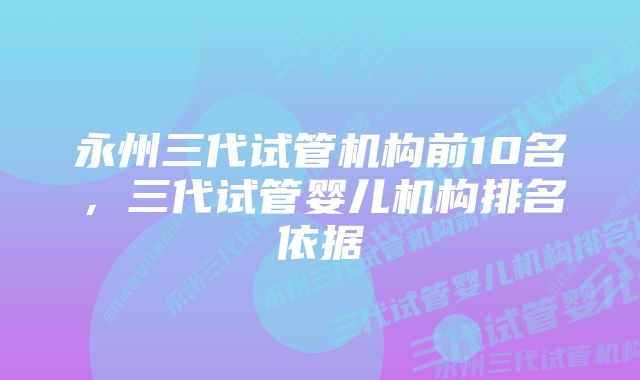 永州三代试管机构前10名，三代试管婴儿机构排名依据