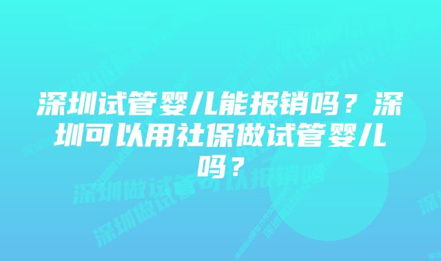 深圳试管婴儿能报销吗？深圳可以用社保做试管婴儿吗？