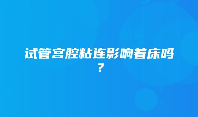 试管宫腔粘连影响着床吗？