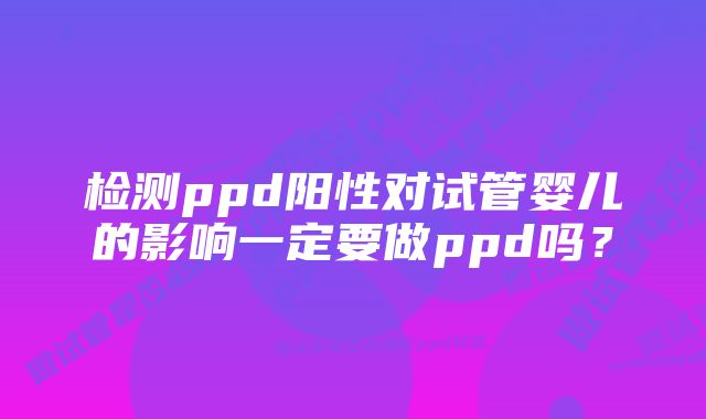 检测ppd阳性对试管婴儿的影响一定要做ppd吗？