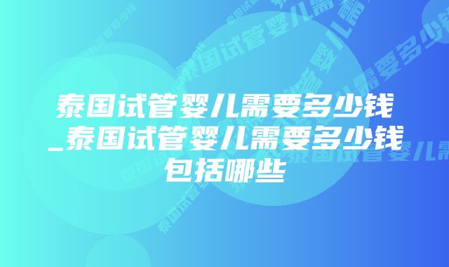 泰国试管婴儿需要多少钱_泰国试管婴儿需要多少钱包括哪些